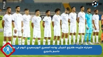 «مباراة مثيرة» طلائع الجيش يواجه المصري البورسعيدي اليوم في لقاء حاسم بالدوري
